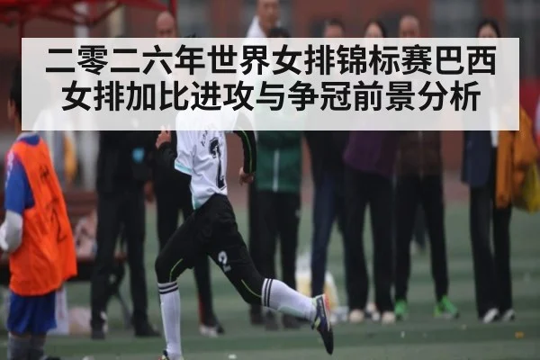 二零二六年世界女排锦标赛巴西女排加比进攻与争冠前景分析