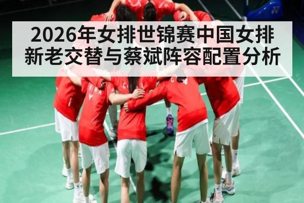 2026年女排世锦赛中国女排新老交替与蔡斌阵容配置分析