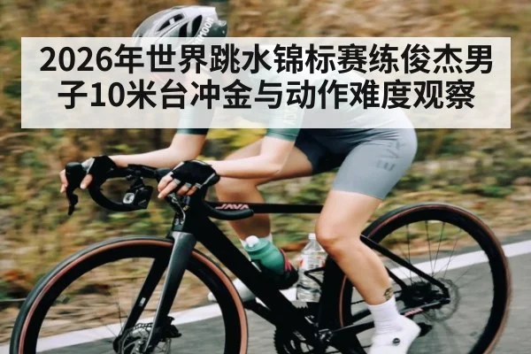 2026年世界跳水锦标赛练俊杰男子10米台冲金与动作难度观察 | bwin