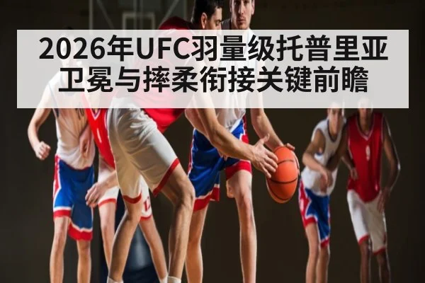 2026年UFC羽量级托普里亚卫冕与摔柔衔接关键前瞻 | bwin